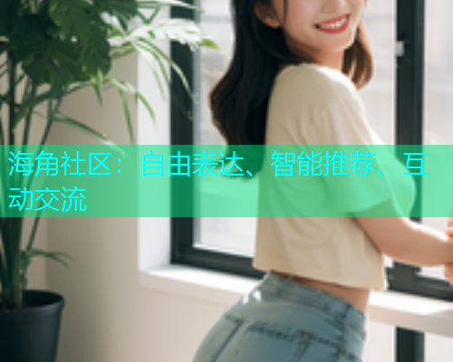 海角社区：自由表达、智能推荐、互动交流
