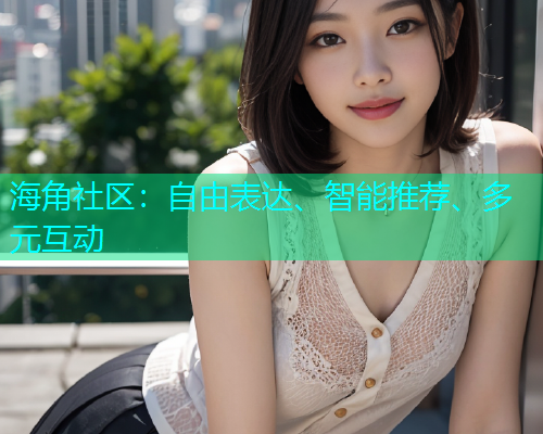 海角社区：自由表达、智能推荐、多元互动