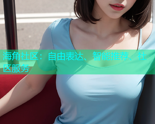 海角社区：自由表达、智能推荐、社区服务