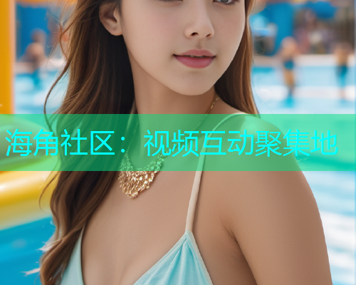 海角社区：视频互动聚集地