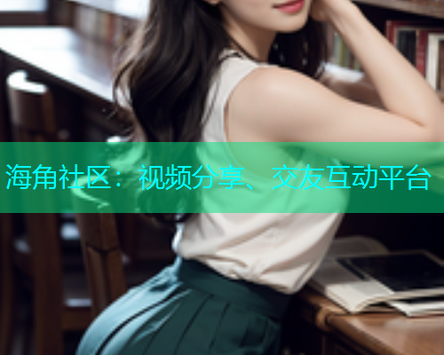 海角社区：视频分享、交友互动平台