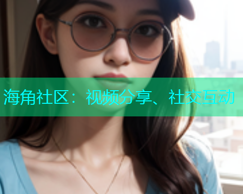 海角社区：视频分享、社交互动