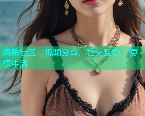 海角社区：视频分享、社交互动、便捷生活