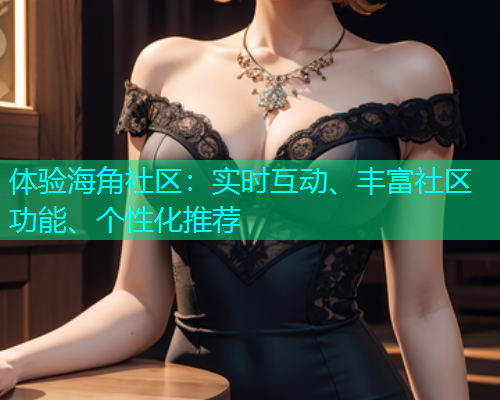 体验海角社区：实时互动、丰富社区功能、个性化推荐