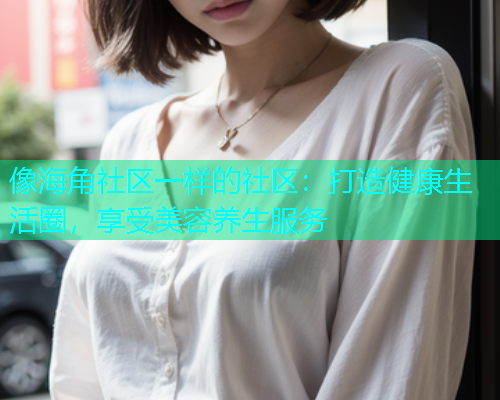 像海角社区一样的社区：打造健康生活圈，享受美容养生服务