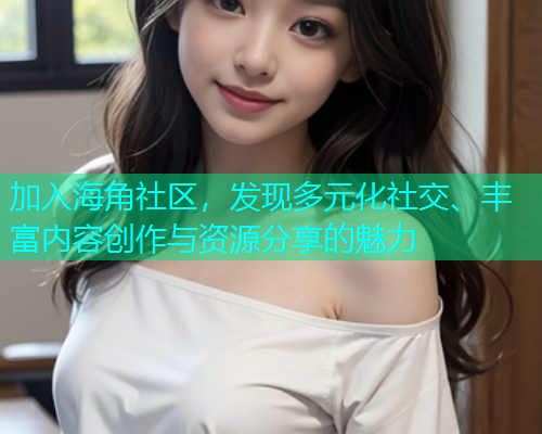 加入海角社区，发现多元化社交、丰富内容创作与资源分享的魅力