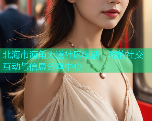 北海市海角大道社区电话：您的社交互动与信息分享中心