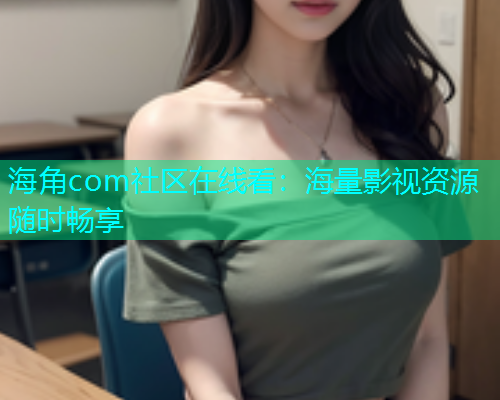 海角com社区在线看：海量影视资源随时畅享
