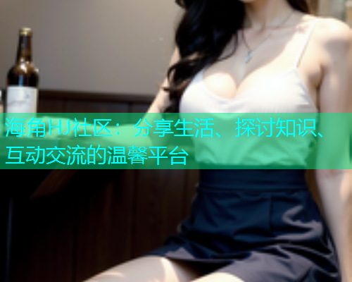 海角HJ社区：分享生活、探讨知识、互动交流的温馨平台