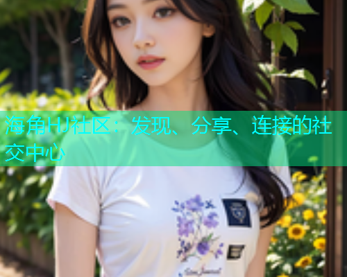 海角HJ社区：发现、分享、连接的社交中心