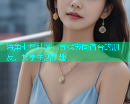 海角七号社区：寻找志同道合的朋友，共享生活乐趣