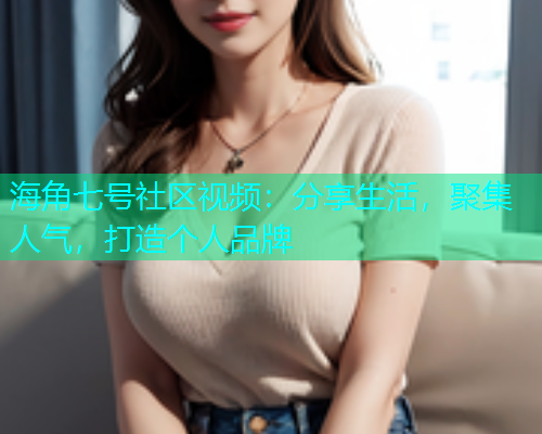 海角七号社区视频：分享生活，聚集人气，打造个人品牌