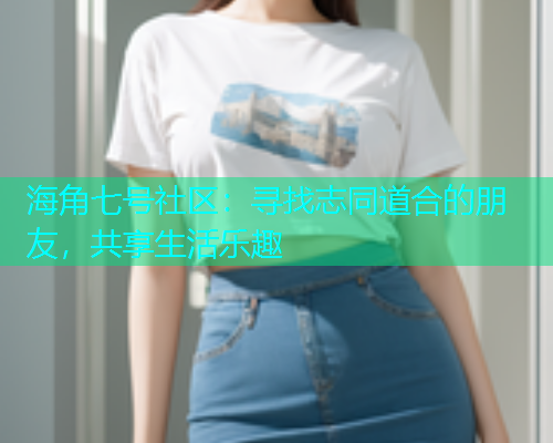 海角七号社区：寻找志同道合的朋友，共享生活乐趣
