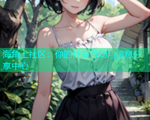 海角上社区：你的社交互动与信息分享中心