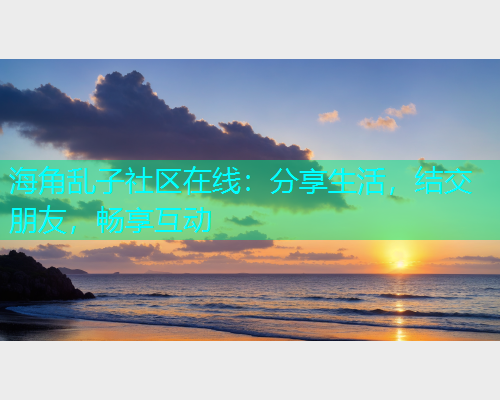 海角乱子社区在线：分享生活，结交朋友，畅享互动