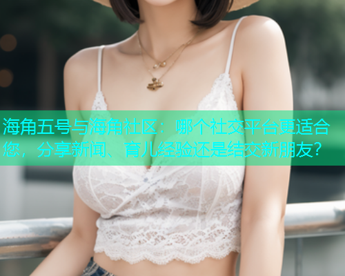 海角五号与海角社区：哪个社交平台更适合您，分享新闻、育儿经验还是结交新朋友？
