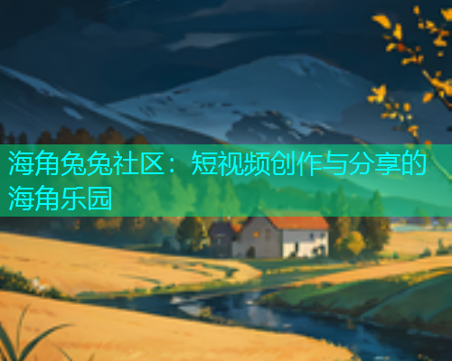 海角兔兔社区：短视频创作与分享的海角乐园