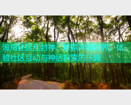 海角社区乱封神：探索神秘世界，体验社区互动与神话探索的乐趣