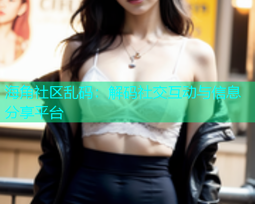 海角社区乱码：解码社交互动与信息分享平台