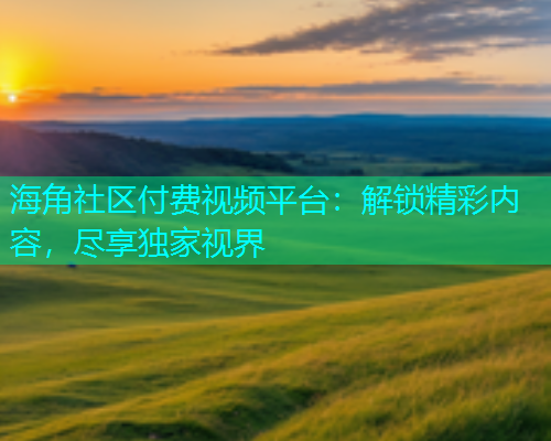 海角社区付费视频平台：解锁精彩内容，尽享独家视界