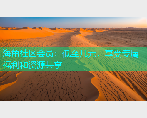 海角社区会员：低至几元，享受专属福利和资源共享