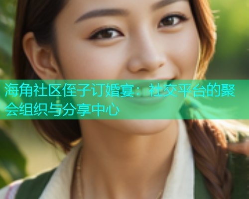 海角社区侄子订婚宴：社交平台的聚会组织与分享中心