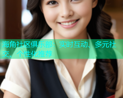 海角社区俱乐部：实时互动、多元社交、个性化推荐