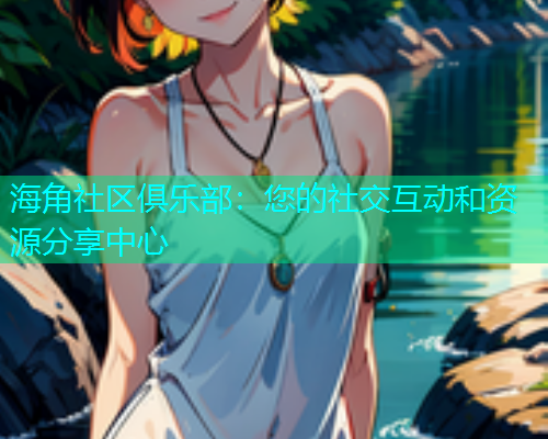 海角社区俱乐部：您的社交互动和资源分享中心