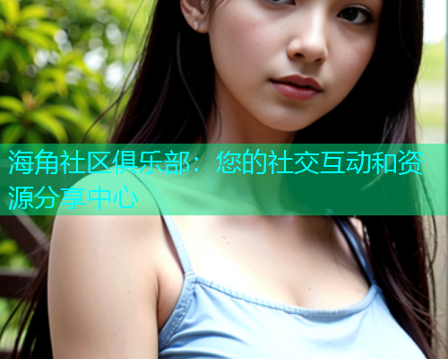 海角社区俱乐部：您的社交互动和资源分享中心