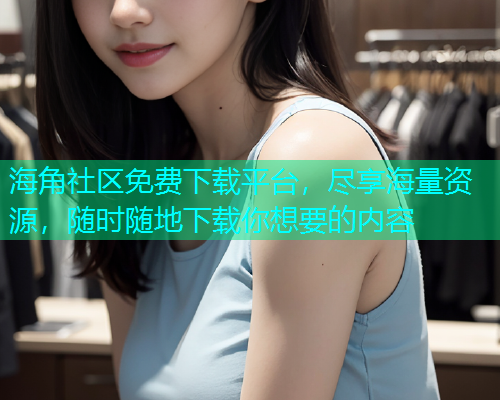 海角社区免费下载平台，尽享海量资源，随时随地下载你想要的内容