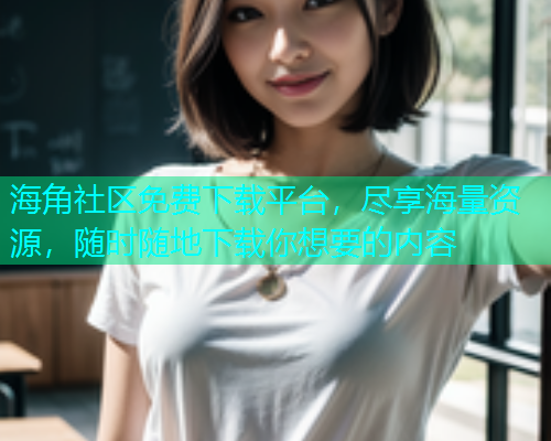 海角社区免费下载平台，尽享海量资源，随时随地下载你想要的内容