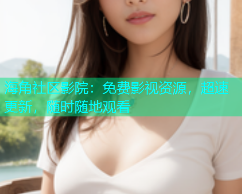 海角社区影院：免费影视资源，超速更新，随时随地观看