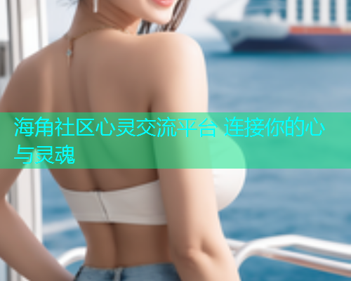 海角社区心灵交流平台 连接你的心与灵魂