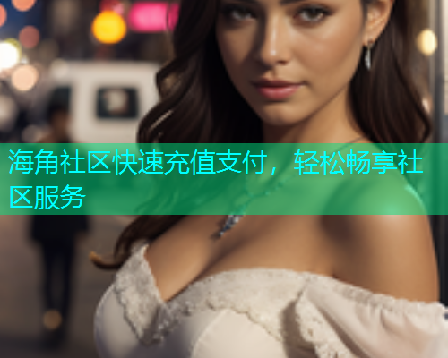 海角社区快速充值支付，轻松畅享社区服务