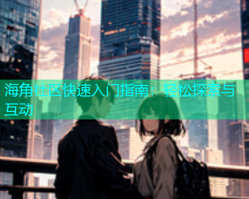 海角社区快速入门指南：轻松探索与互动