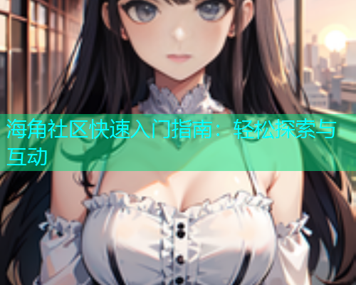 海角社区快速入门指南：轻松探索与互动
