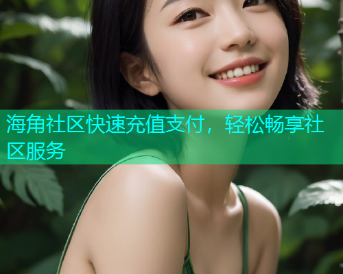 海角社区快速充值支付，轻松畅享社区服务