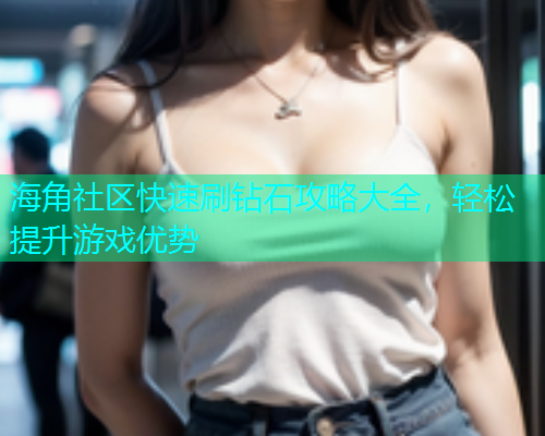 海角社区快速刷钻石攻略大全，轻松提升游戏优势