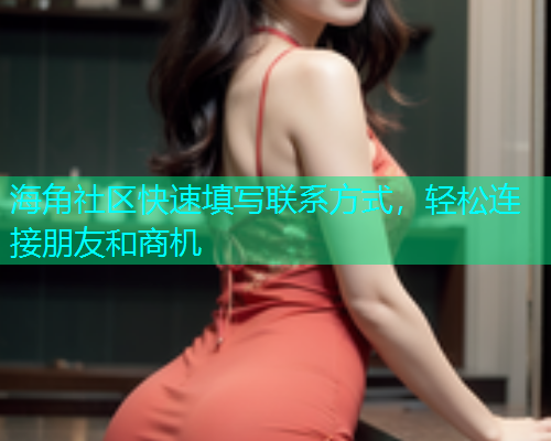海角社区快速填写联系方式，轻松连接朋友和商机