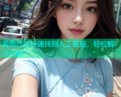 海角社区快速找到人工客服，轻松解决问题