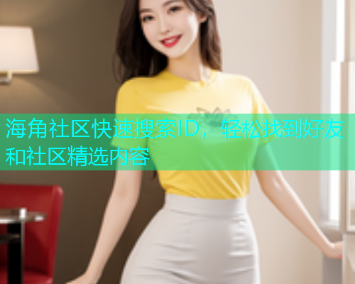海角社区快速搜索ID，轻松找到好友和社区精选内容