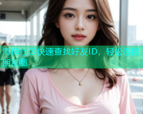 海角社区快速查找好友ID，轻松连接朋友圈