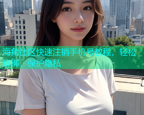 海角社区快速注销手机号教程，轻松解绑，保护隐私