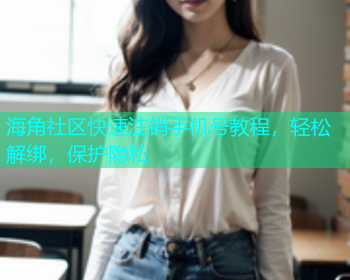 海角社区快速注销手机号教程，轻松解绑，保护隐私