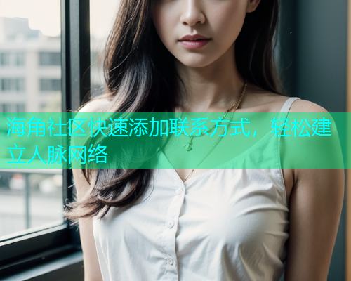 海角社区快速添加联系方式，轻松建立人脉网络