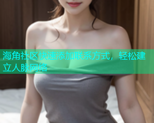海角社区快速添加联系方式，轻松建立人脉网络