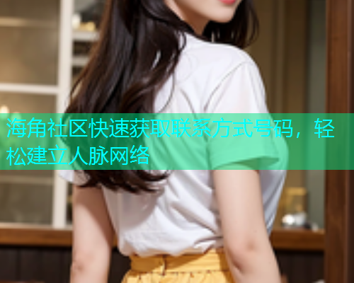 海角社区快速获取联系方式号码，轻松建立人脉网络