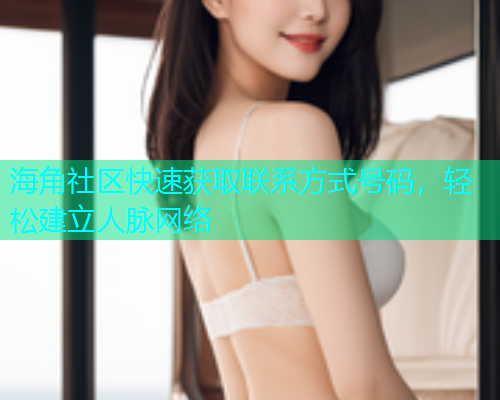 海角社区快速获取联系方式号码，轻松建立人脉网络