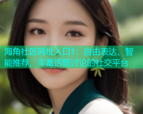 海角社区网址入口1：自由表达、智能推荐、丰富话题讨论的社交平台