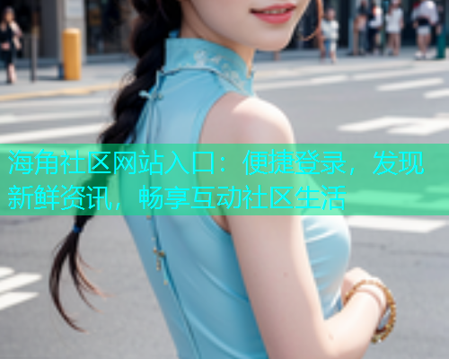 海角社区网站入口：便捷登录，发现新鲜资讯，畅享互动社区生活
